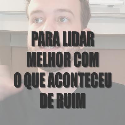 #04 - Para lidar melhor com o que aconteceu de ruim