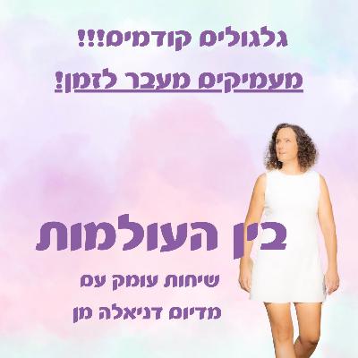 גלגולים קודמים - מעמיקים מעבר לזמן! גלגולים קודמים - מעמיקים מעבר לזמן!
