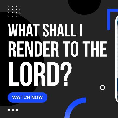 What shall I render to the Lord