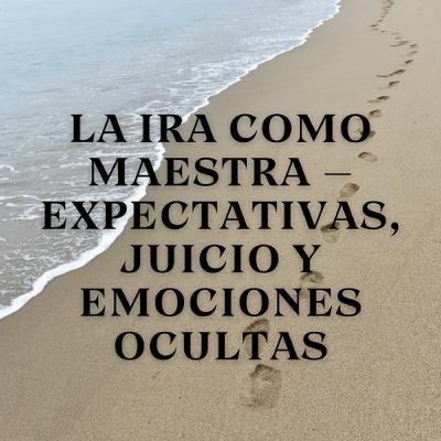 La Ira como Maestra – Expectativas, Juicio y Emociones Ocultas