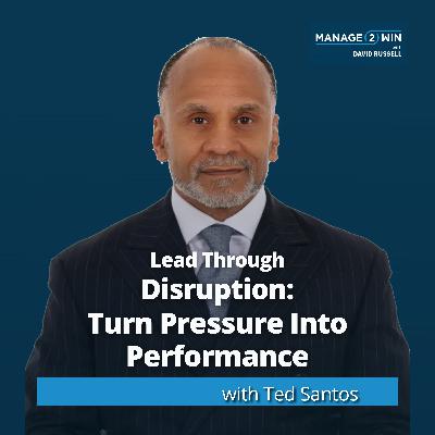 #265 – Lead Through Disruption: Turn Pressure Into Performance with Ted Santos #265 – Lead Through Disruption: Turn Pressure Into Performance with Ted Santos
