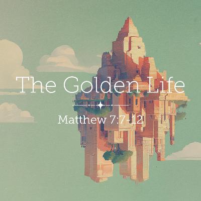 Matthew 7:7-12 – The Golden Life Matthew 7:7-12 – The Golden Life