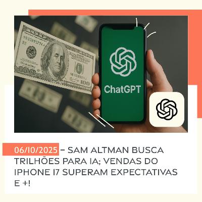 06/10/2025 – Sam Altman busca trilhões para IA; Vendas do iPhone 17 superam expectativas e +!