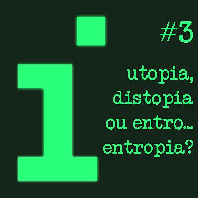 Utopia, Distopia ou Entro... Entropia