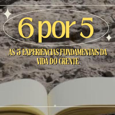 6 por 5. As 5 experiências fundamentais da vida do crente