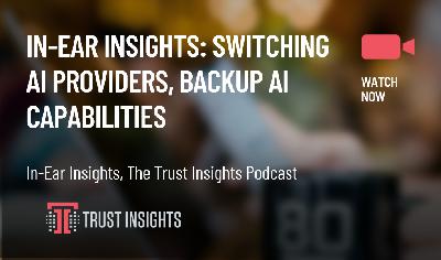 In-Ear Insights: Switching AI Providers, Backup AI Capabilities In-Ear Insights: Switching AI Providers, Backup AI Capabilities
