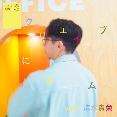 #13 『クリエイティブ』にホーム　(後編)　 vol.1 映像作家・清水貴栄