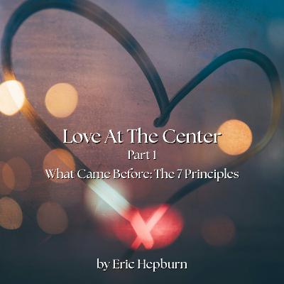 Love at the Center Part 1, the 7 principles Love at the Center Part 1, the 7 principles