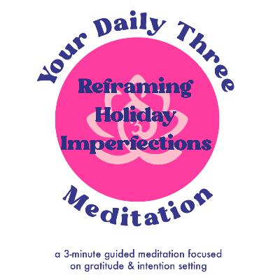 Your Daily Three Meditation - Reframing Holiday Imperfections