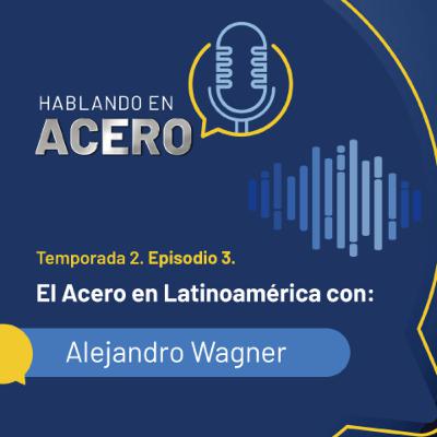 Hablando en Acero. T2. Ep3. El Acero en Latinoamérica con: Alejandro Wagner.