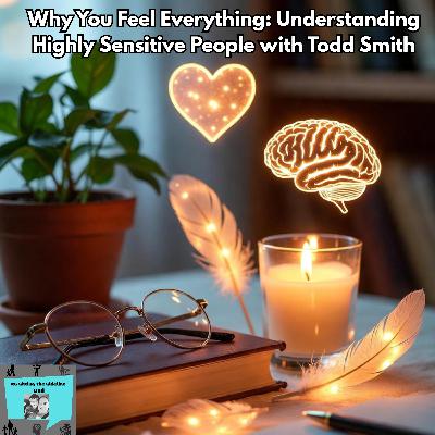 Why You Feel Everything: Understanding Highly Sensitive People with Todd Smith Why You Feel Everything: Understanding Highly Sensitive People with Todd Smith
