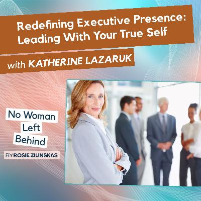 Redefining Executive Presence: Leading With Your True Self With Katherine Lazaruk Redefining Executive Presence: Leading With Your True Self With Katherine Lazaruk