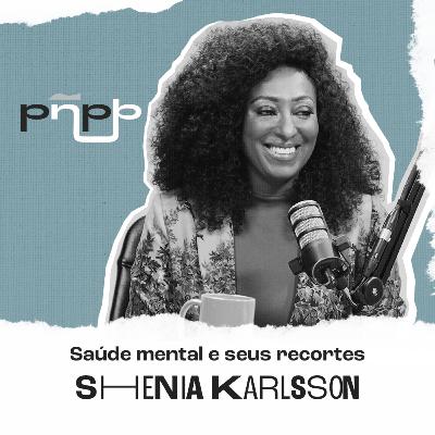 SHENIA KARLSSON - SAÚDE MENTAL E SEUS RECORTES - PNPB #034