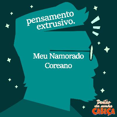 Pensamento extrusivo - Meu Namorado Coreano