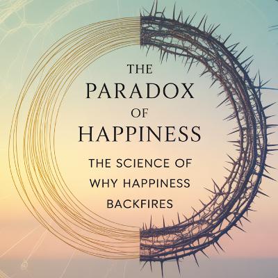 The Paradox of Happiness: The Science of Why Happiness Backfires