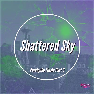 Perchpike Finale Part 3: Shattered Sky Perchpike Finale Part 3: Shattered Sky