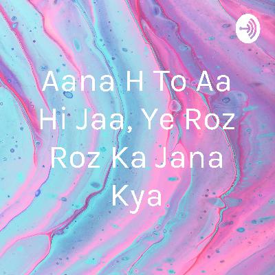 Aana h to aa hi jaa, ye roz roz ka jana kya