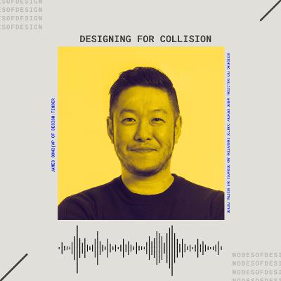 Nodes of Design#121: Designing for Collision with James Song