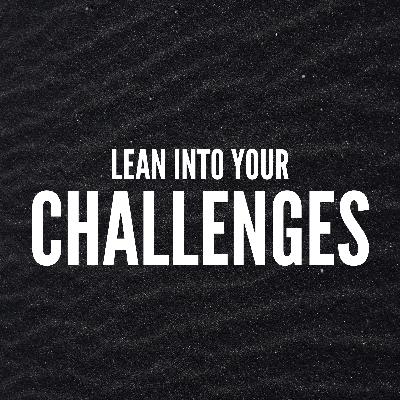 Lean Into Your Challenges Lean Into Your Challenges
