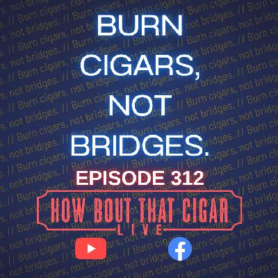 Ep. 312 - Burn Cigars, Not Bridges.