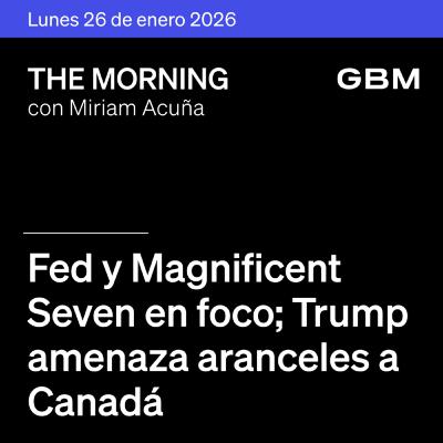 THE MORNING 26-01-26 | Fed y Magnificent Seven en foco; Trump amenaza aranceles a Canadá; riesgo de cierre; Samsung produce HBM4; México: PIB y GRUMA.