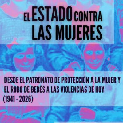 El Estado contra las mujeres: La verdad revelada: investigación y memoria sobre el Patronato de Protección a la Mujer