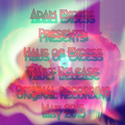 adam eXcess presents: haus of eXcess: from the vault: Original Recording May 2015 adam eXcess presents: haus of eXcess: from the vault: Original Recording May 2015