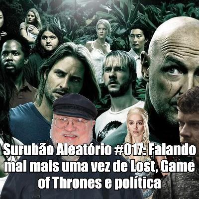 Surubão Aleatório #017: Falando mal mais uma vez de Lost, Game of Thrones e política