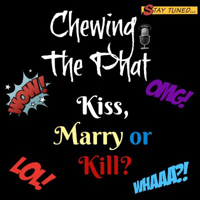 Chewing The Phat Season 2 Ep 20: Kiss, Marry or Kill