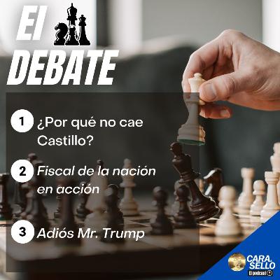 EL DEBATE / ¿Por qué no cae Castillo?, Fiscal de la Nación en acción, Adiós Mr. Trump