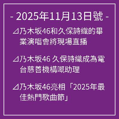11月13日號⊿乃木坂46和久保詩織的畢業演唱會將現場直播⊿乃木坂46 久保詩織成為電台慈善機構嘅助理⊿乃木坂46亮相「2025年最佳熱門歌曲節」⊿乃木坂46「Biryani」飆升,排名第二⊿乃木坂46,最新單曲首次亮相成為熱門話題… 11月13日號⊿乃木坂46和久保詩織的畢業演唱會將現場直播⊿乃木坂46 久保詩織成為電台慈善機構嘅助理⊿乃木坂46亮相「2025年最佳熱門歌曲節」⊿乃木坂46「Biryani」飆升,排名第二⊿乃木坂46,最新單曲首次亮相成為熱門話題…