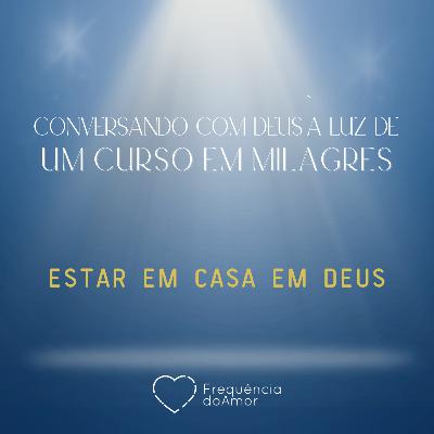 ESTAR EM CASA EM DEUS - Conversando com Deus à Luz de Um Curso em Milagres | UCEM | Na Frequência do Amor