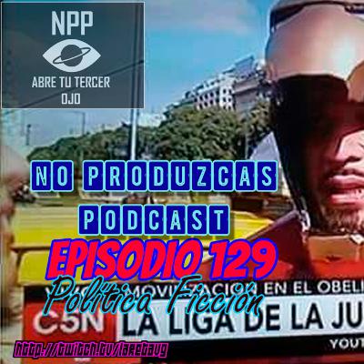 NO PRODUZCAS PODCAST - 129 POLÍTICA FICCIÓN