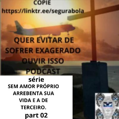#628 - SEM AMOR PRÓPRIO ARREBENTA SUA VIDA E DE TERCEIRA. 02