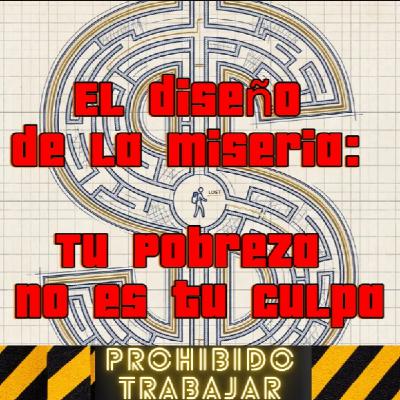 El diseño de la Miseria: Tu Pobreza no es tu culpa (Prohibido Trabajar nº 96)