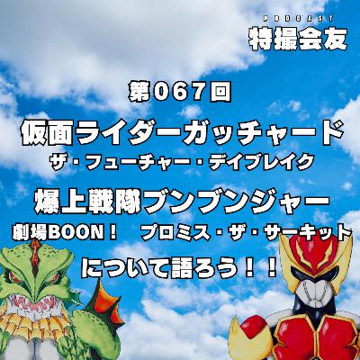第067回 『 仮面ライダーガッチャード ザ・フューチャー・デイブレイク』『爆上戦隊ブンブンジャー 劇場BOON！プロミス・ザ・サーキット 』について語ろう！！