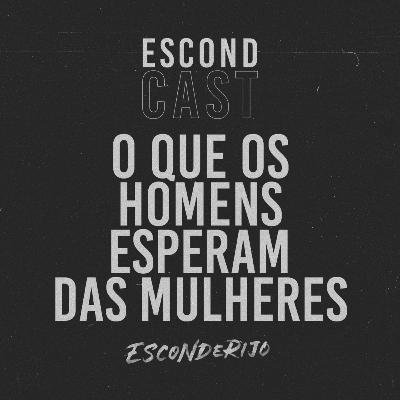 EscondCast • O QUE OS HOMENS ESPERAM DAS MULHERES // Esconderijo