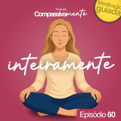 #60 - Meditação guiada: Inteiramente - Compassivamente