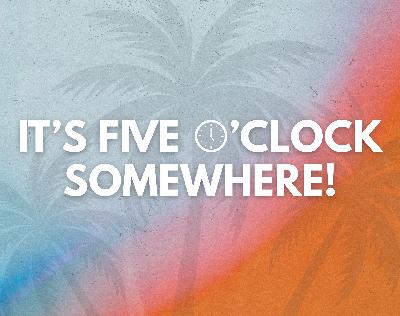 It’s Five O’clock Somewhere