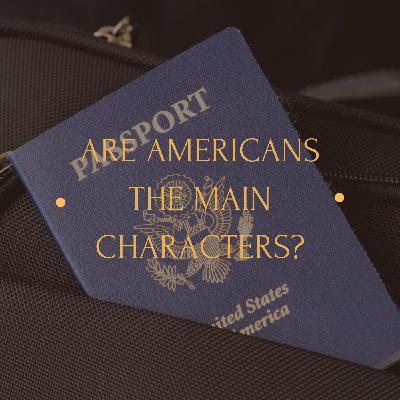 Season 3, EP 3: Are Americans The Main Characters?