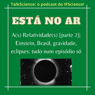 #015 A(s) Relatividade(s)[parte 2]: Einstein, Brasil, gravidade, eclipses: tudo num episódio só