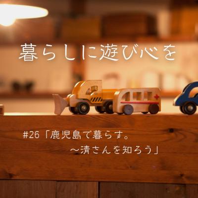 #26「鹿児島で暮らす。~清さんを知ろう」 #26「鹿児島で暮らす。~清さんを知ろう」