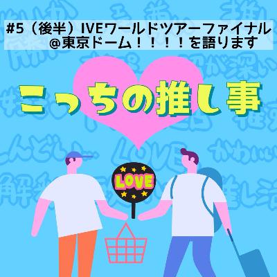 #5（後半）IVEワールドツアーファイナル＠東京ドーム！！！！を語ります