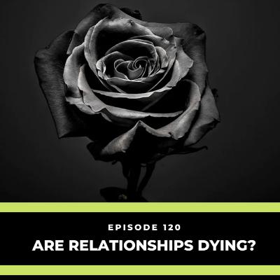 Are Relationships Dying? Are Relationships Dying?