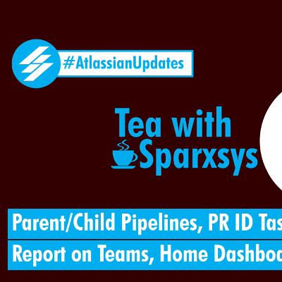 Atlassian Updates - Parent/Child Pipelines, PR ID and Task ID int64, Report on Teams, Home Dashboard