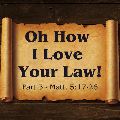 Oh How I Love Your Law! | Part 3 | Matt. 5:17-26 Oh How I Love Your Law! | Part 3 | Matt. 5:17-26