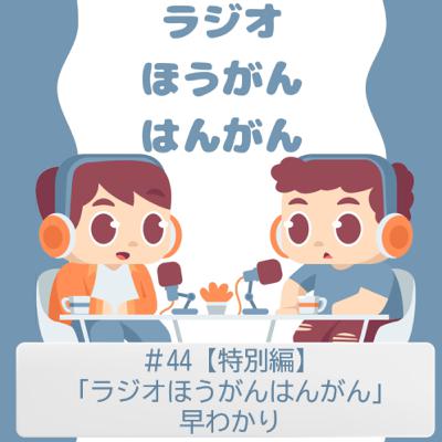 ＃44　【特別編】「ラジオほうがんはんがん」早わかり