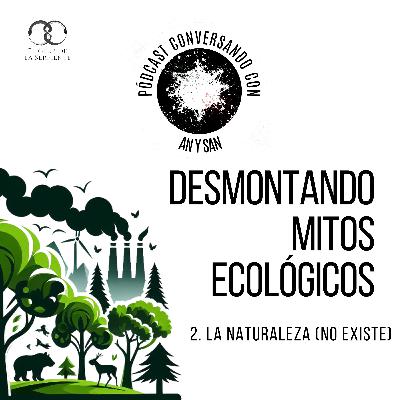 Conversando con: Desmontando mitos ecológicos | 2. La naturaleza (no existe) | S2E19