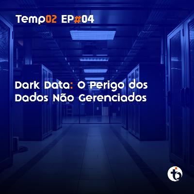 Dark Data: O Perigo dos dados não gerenciados | TEMP 02 | EP 04