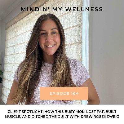 104. Client Spotlight: How This Busy Mom Lost Fat, Built Muscle, and Ditched the Guilt with Drew Rosenzweig